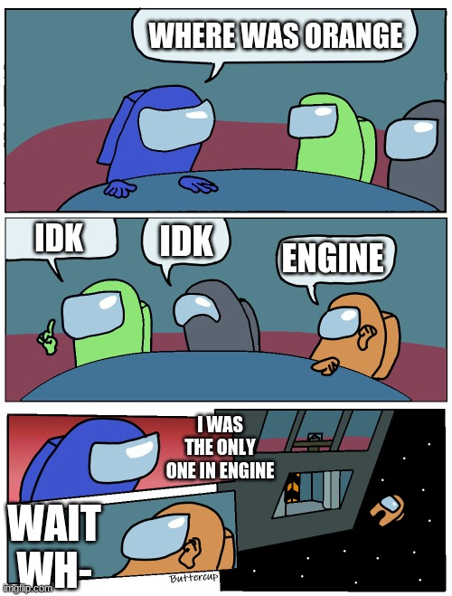 where was orange | WHERE WAS ORANGE; IDK; IDK; ENGINE; I WAS THE ONLY ONE IN ENGINE; WAIT WH- | image tagged in among us meeting | made w/ Imgflip meme maker
