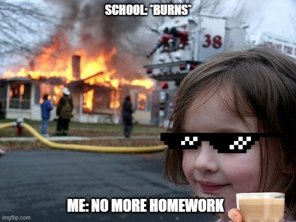 no more homework :))))))))))) | SCHOOL: *BURNS*; ME: NO MORE HOMEWORK | image tagged in memes,disaster girl | made w/ Imgflip meme maker