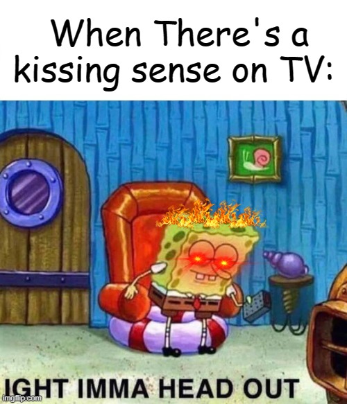 Im back guys! (I took a break) | When There's a kissing sense on TV: | image tagged in memes,spongebob ight imma head out | made w/ Imgflip meme maker