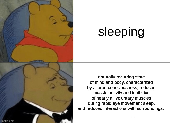 slep is the closest thing to deth | sleeping; naturally recurring state of mind and body, characterized by altered consciousness, reduced muscle activity and inhibition of nearly all voluntary muscles during rapid eye movement sleep, and reduced interactions with surroundings. | image tagged in memes,tuxedo winnie the pooh | made w/ Imgflip meme maker