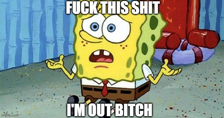 fuck this shit im out | FUCK THIS SHIT; I'M OUT BITCH | image tagged in spongebob meme | made w/ Imgflip meme maker
