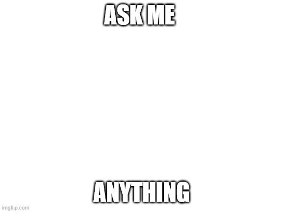 Blank White Template | ASK ME; ANYTHING | image tagged in blank white template | made w/ Imgflip meme maker