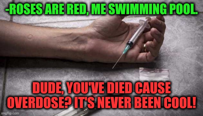 -Global market. | -ROSES ARE RED, ME SWIMMING POOL. DUDE, YOU'VE DIED CAUSE OVERDOSE? IT'S NEVER BEEN COOL! | image tagged in heroin,drugs are bad,overdose,nobody is born cool,theneedledrop,therapy | made w/ Imgflip meme maker