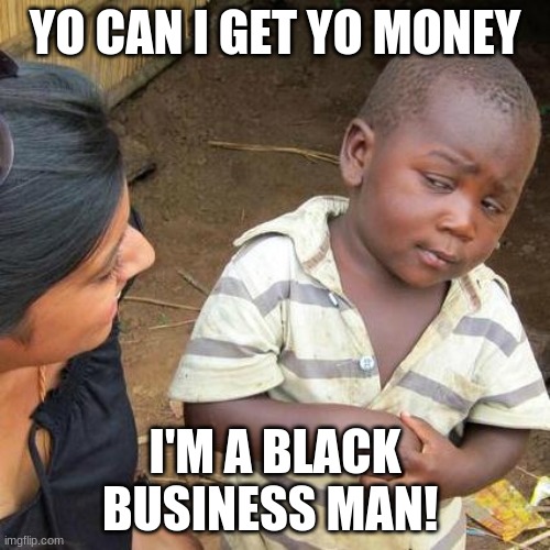 Third World Skeptical Kid |  YO CAN I GET YO MONEY; I'M A BLACK BUSINESS MAN! | image tagged in memes,third world skeptical kid | made w/ Imgflip meme maker