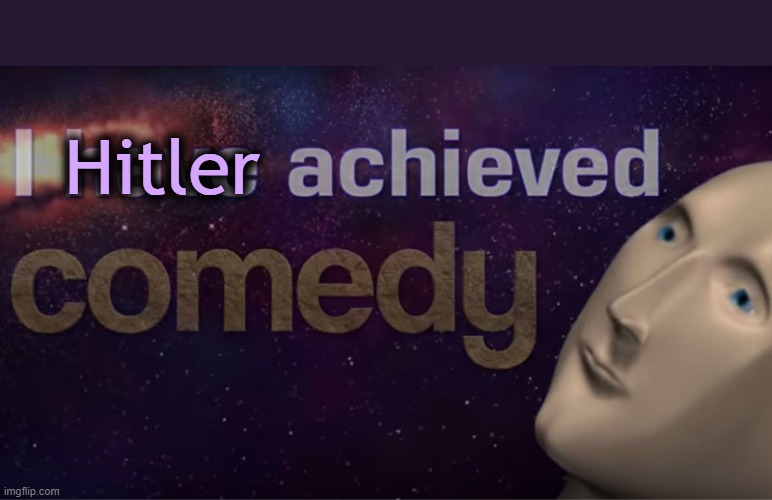 I have achieved comedy | Hitler | image tagged in i have achieved comedy | made w/ Imgflip meme maker