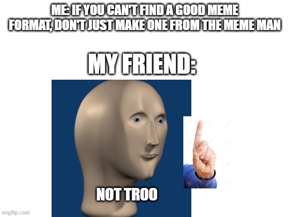 I do this all the time | ME: IF YOU CAN'T FIND A GOOD MEME FORMAT, DON'T JUST MAKE ONE FROM THE MEME MAN; MY FRIEND:; NOT TROO | image tagged in blank white template,meme man | made w/ Imgflip meme maker