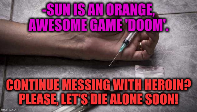 -Forever alone. |  -SUN IS AN ORANGE, AWESOME GAME 'DOOM'. CONTINUE MESSING WITH HEROIN? PLEASE, LET'S DIE ALONE SOON! | image tagged in heroin,war on drugs,breakup,meme addict,doomguy,satan speaks | made w/ Imgflip meme maker