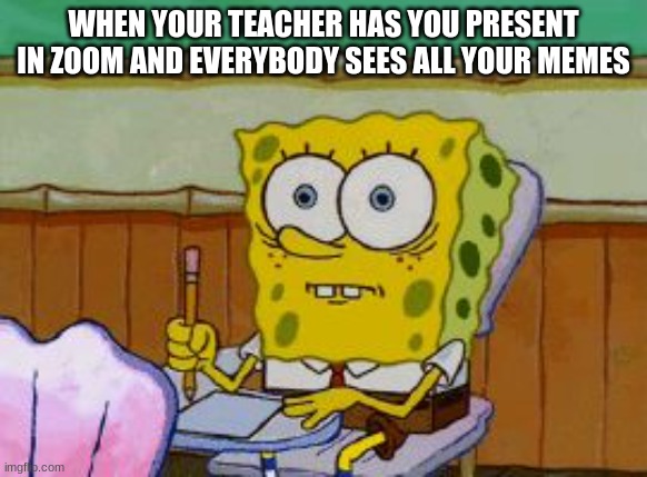 E |  WHEN YOUR TEACHER HAS YOU PRESENT IN ZOOM AND EVERYBODY SEES ALL YOUR MEMES | image tagged in scared spongebob | made w/ Imgflip meme maker