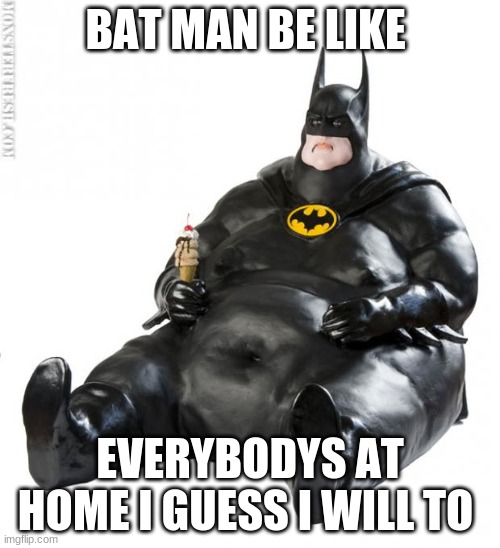 fat man meme | BAT MAN BE LIKE; EVERYBODYS AT HOME I GUESS I WILL TO | image tagged in fat man meme | made w/ Imgflip meme maker