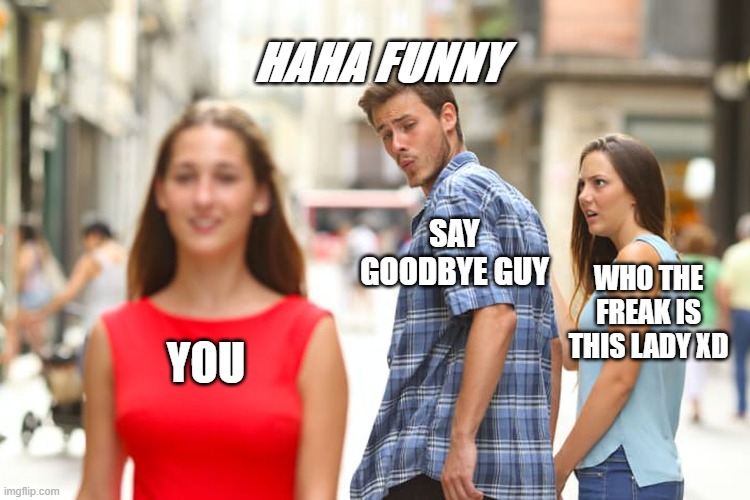 SAY GOODBYE~ | HAHA FUNNY; SAY GOODBYE GUY; WHO THE FREAK IS THIS LADY XD; YOU | image tagged in memes,distracted boyfriend | made w/ Imgflip meme maker