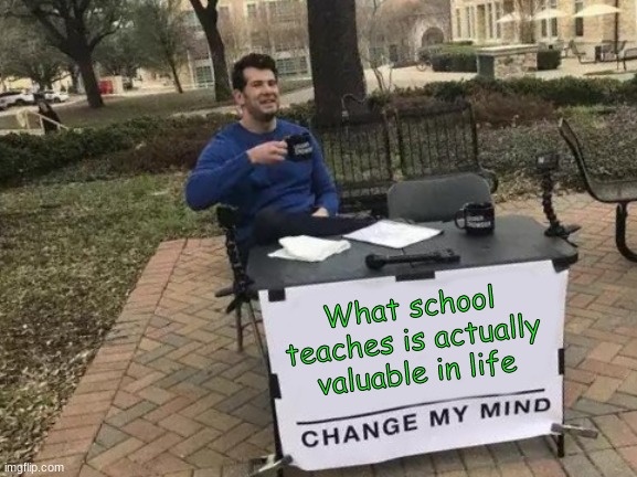 yes | What school teaches is actually valuable in life | image tagged in change my mind,memes | made w/ Imgflip meme maker