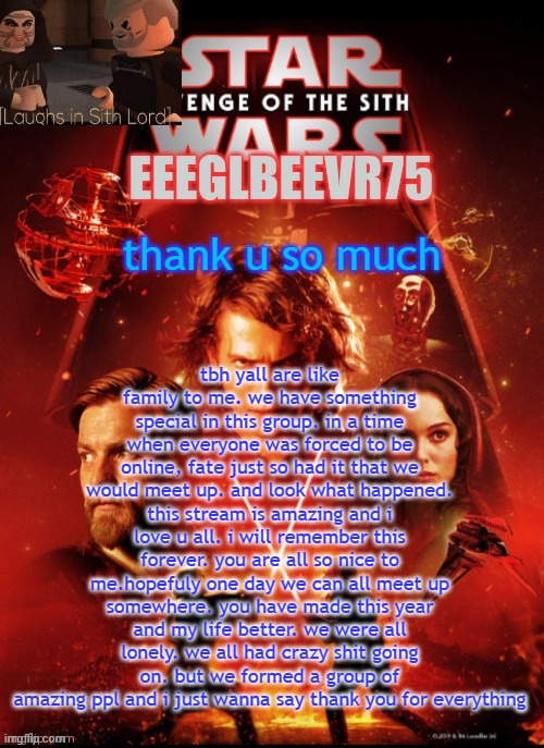 love you guys | tbh yall are like family to me. we have something special in this group. in a time when everyone was forced to be online, fate just so had it that we would meet up. and look what happened. this stream is amazing and i love u all. i will remember this forever. you are all so nice to me.hopefuly one day we can all meet up somewhere. you have made this year and my life better. we were all lonely. we all had crazy shit going on. but we formed a group of amazing ppl and i just wanna say thank you for everything; thank u so much | image tagged in eeglbeevr75's other announcement | made w/ Imgflip meme maker
