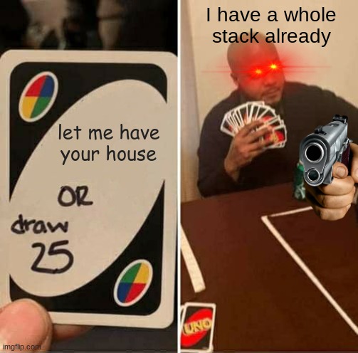 UNO Draw 25 Cards Meme | I have a whole stack already; let me have your house | image tagged in memes,uno draw 25 cards | made w/ Imgflip meme maker
