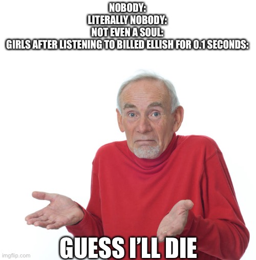 Guess I’ll die | NOBODY:
LITERALLY NOBODY:
NOT EVEN A SOUL:
GIRLS AFTER LISTENING TO BILLED ELLISH FOR 0.1 SECONDS:; GUESS I’LL DIE | image tagged in guess i ll die,memes | made w/ Imgflip meme maker