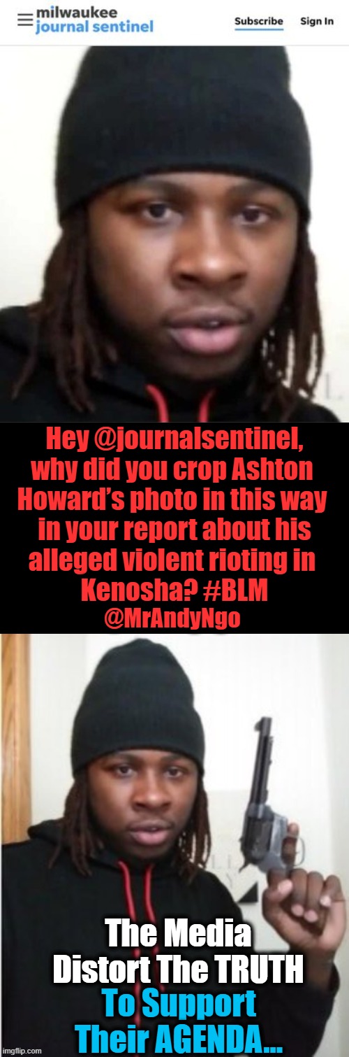 Censorship So Obvious to All (But Democrats & Useful Idiots).... | Hey @journalsentinel,
why did you crop Ashton 
Howard’s photo in this way 
in your report about his
alleged violent rioting in 
Kenosha? #BLM; @MrAndyNgo; The Media Distort The TRUTH; To Support Their AGENDA... | image tagged in political meme,democrats,censorship,distortion,biased media,liberal media | made w/ Imgflip meme maker