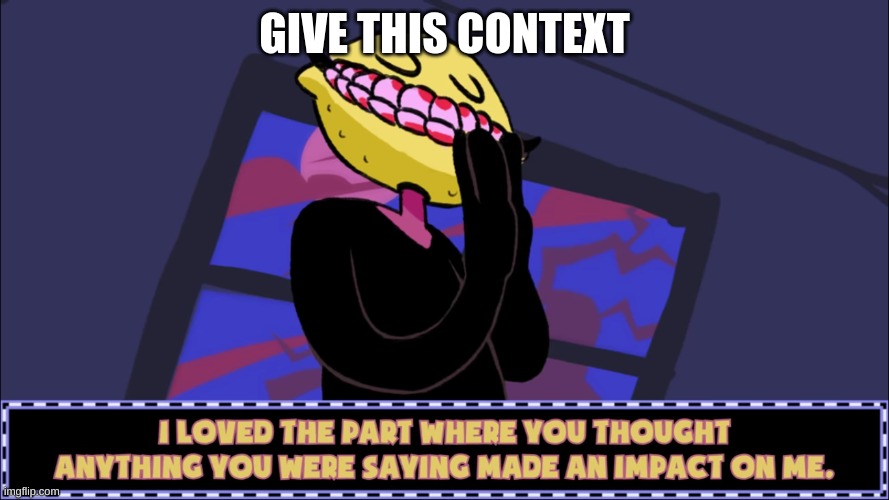 . | GIVE THIS CONTEXT | image tagged in i loved the part where you thought anything you were saying made | made w/ Imgflip meme maker