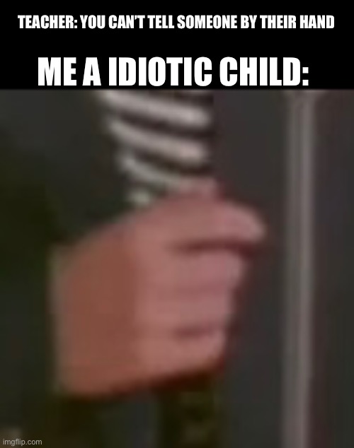 I’m not smort | ME A IDIOTIC CHILD:; TEACHER: YOU CAN’T TELL SOMEONE BY THEIR HAND | image tagged in rickroll,why is the fbi here,boredom,dank | made w/ Imgflip meme maker