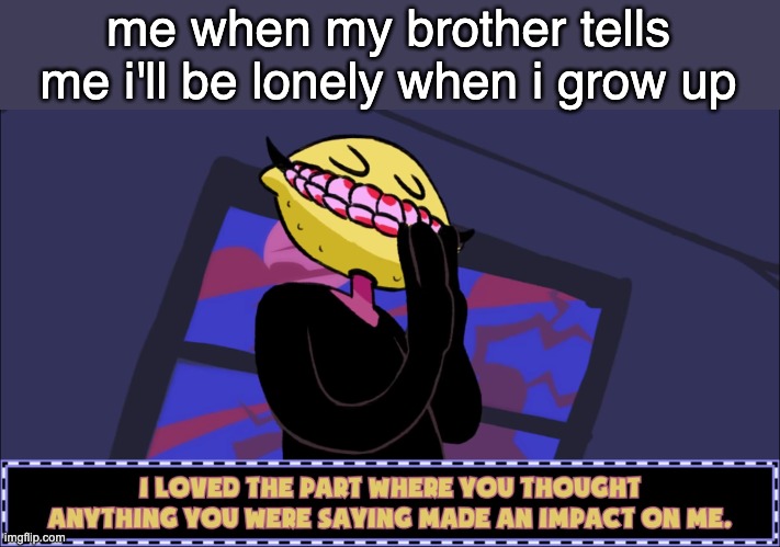 I loved the part where you thought anything you were saying made | me when my brother tells me i'll be lonely when i grow up | image tagged in i loved the part where you thought anything you were saying made | made w/ Imgflip meme maker