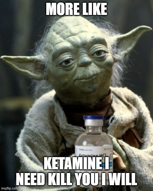Yoda on ketamine | MORE LIKE KETAMINE I NEED KILL YOU I WILL | image tagged in yoda on ketamine | made w/ Imgflip meme maker