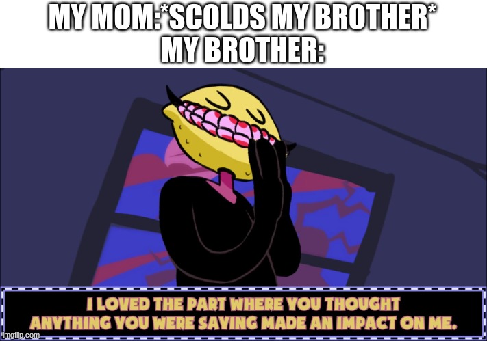 I loved the part where you thought anything you were saying made | MY MOM:*SCOLDS MY BROTHER*
MY BROTHER: | image tagged in i loved the part where you thought anything you were saying made | made w/ Imgflip meme maker