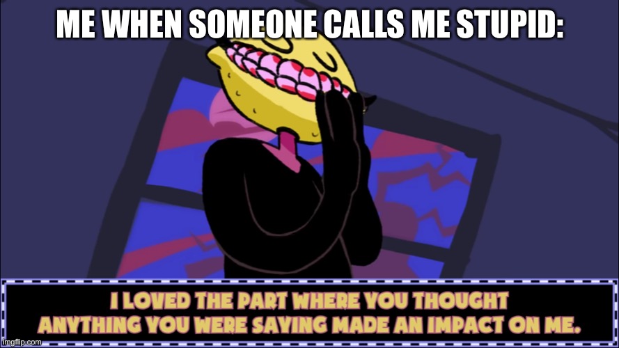Lol | ME WHEN SOMEONE CALLS ME STUPID: | image tagged in i loved the part where you thought anything you were saying made | made w/ Imgflip meme maker