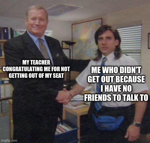 the office congratulations | MY TEACHER CONGRATULATING ME FOR NOT GETTING OUT OF MY SEAT; ME WHO DIDN'T GET OUT BECAUSE I HAVE NO FRIENDS TO TALK TO | image tagged in the office congratulations | made w/ Imgflip meme maker