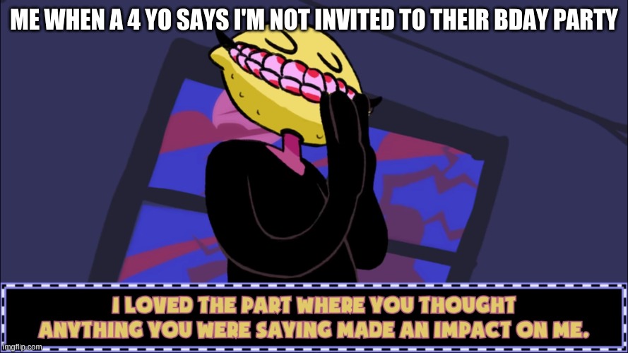 I loved the part where you thought anything you were saying made | ME WHEN A 4 YO SAYS I'M NOT INVITED TO THEIR BDAY PARTY | image tagged in i loved the part where you thought anything you were saying made | made w/ Imgflip meme maker