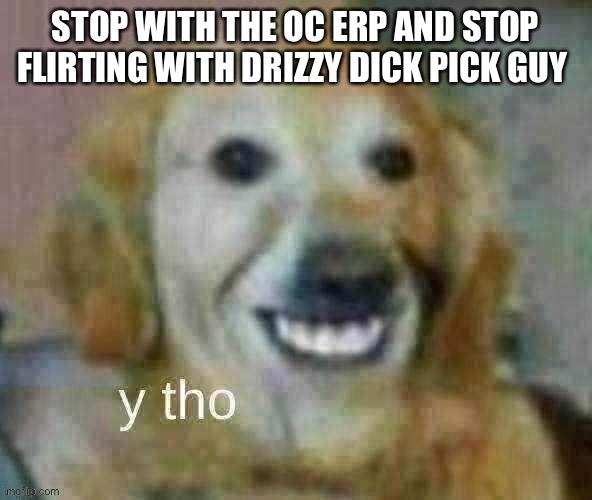 He’s mine back off | STOP WITH THE OC ERP AND STOP FLIRTING WITH DRIZZY DICK PICK GUY | image tagged in y tho | made w/ Imgflip meme maker