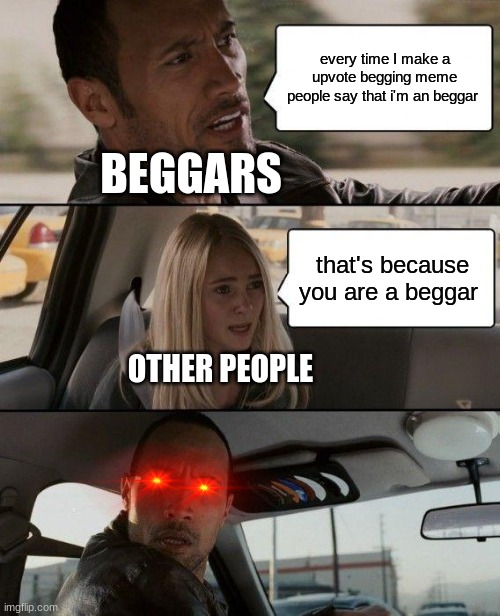 The Rock Driving | every time I make a upvote begging meme people say that i'm an beggar; BEGGARS; that's because you are a beggar; OTHER PEOPLE | image tagged in memes,the rock driving | made w/ Imgflip meme maker