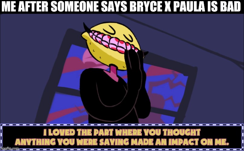 I loved the part where you thought anything you were saying made | ME AFTER SOMEONE SAYS BRYCE X PAULA IS BAD | image tagged in i loved the part where you thought anything you were saying made | made w/ Imgflip meme maker
