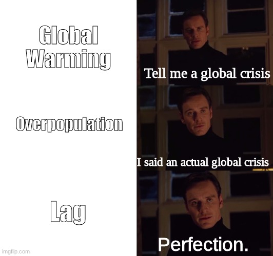 Me, an intellectual: | Global Warming; Tell me a global crisis; Overpopulation; I said an actual global crisis; Lag; Perfection. | image tagged in perfection,meme,global warming,overpopulation | made w/ Imgflip meme maker