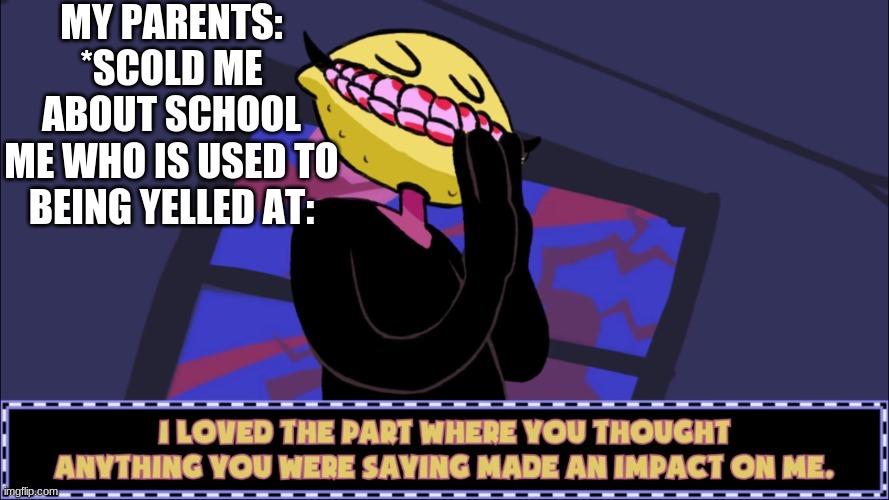 I loved the part where you thought anything you were saying made | MY PARENTS: *SCOLD ME ABOUT SCHOOL
ME WHO IS USED TO BEING YELLED AT: | image tagged in i loved the part where you thought anything you were saying made | made w/ Imgflip meme maker