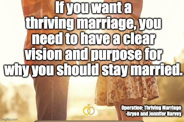 If you want a thriving marriage, you need to have a clear vision and purpose for why you should stay married. Operation: Thriving Marriage
-Bryon and Jennifer Harvey | image tagged in love,marriage | made w/ Imgflip meme maker