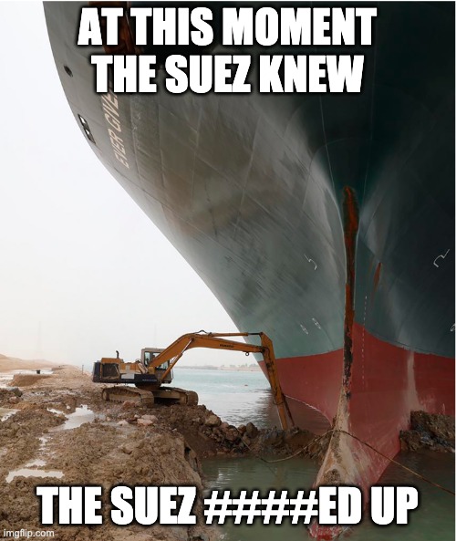 suez-canal | AT THIS MOMENT THE SUEZ KNEW THE SUEZ ####ED UP | image tagged in suez-canal | made w/ Imgflip meme maker
