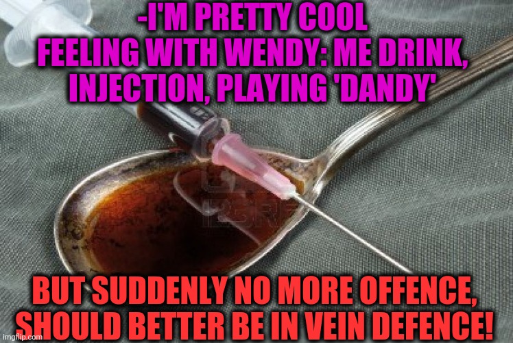 -Ashes for hashtag. | -I'M PRETTY COOL FEELING WITH WENDY: ME DRINK, INJECTION, PLAYING 'DANDY'; BUT SUDDENLY NO MORE OFFENCE, SHOULD BETTER BE IN VEIN DEFENCE! | image tagged in heroin,drugs are bad,wendy testaburger,protection,neck vein guy,theneedledrop | made w/ Imgflip meme maker