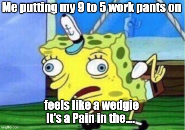 Work wedgie | Me putting my 9 to 5 work pants on; feels like a wedgie
It's a Pain in the.... | image tagged in memes,mocking spongebob | made w/ Imgflip meme maker