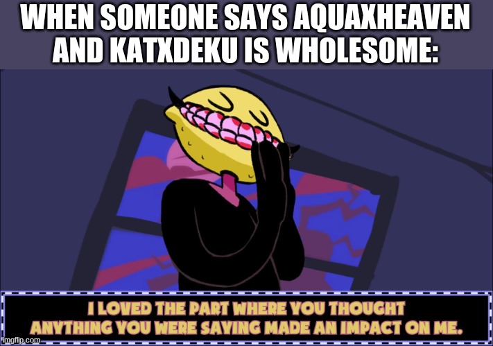I loved the part where you thought anything you were saying made | WHEN SOMEONE SAYS AQUAXHEAVEN AND KATXDEKU IS WHOLESOME: | image tagged in i loved the part where you thought anything you were saying made | made w/ Imgflip meme maker
