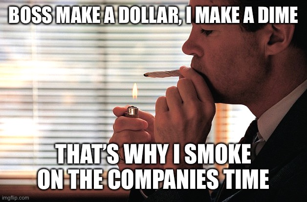 Drugs at Work | BOSS MAKE A DOLLAR, I MAKE A DIME; THAT’S WHY I SMOKE ON THE COMPANIES TIME | image tagged in drunk,work,test,fail,funny,smoking | made w/ Imgflip meme maker