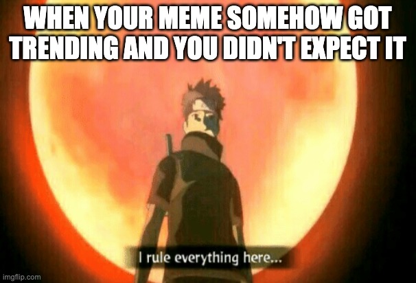 I rule everything here | WHEN YOUR MEME SOMEHOW GOT TRENDING AND YOU DIDN'T EXPECT IT | image tagged in i rule everything here | made w/ Imgflip meme maker