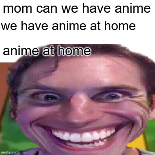 mom can we have anime; we have anime at home; anime at home | image tagged in funny meme | made w/ Imgflip meme maker