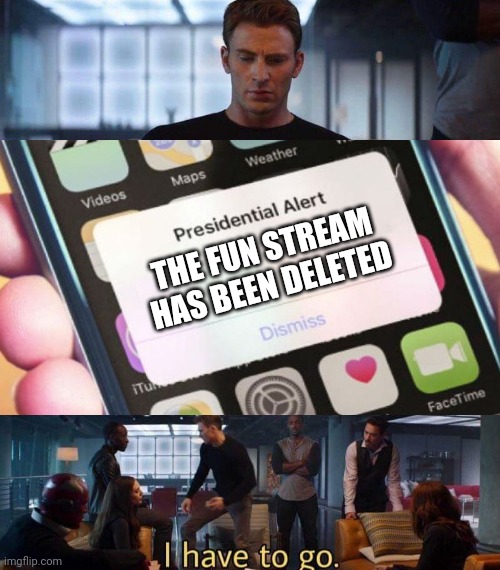 Wait WHAT | THE FUN STREAM HAS BEEN DELETED | image tagged in i have to go,fun stream,presidential alert | made w/ Imgflip meme maker