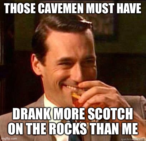 Laughing Don Draper | THOSE CAVEMEN MUST HAVE DRANK MORE SCOTCH ON THE ROCKS THAN ME | image tagged in laughing don draper | made w/ Imgflip meme maker