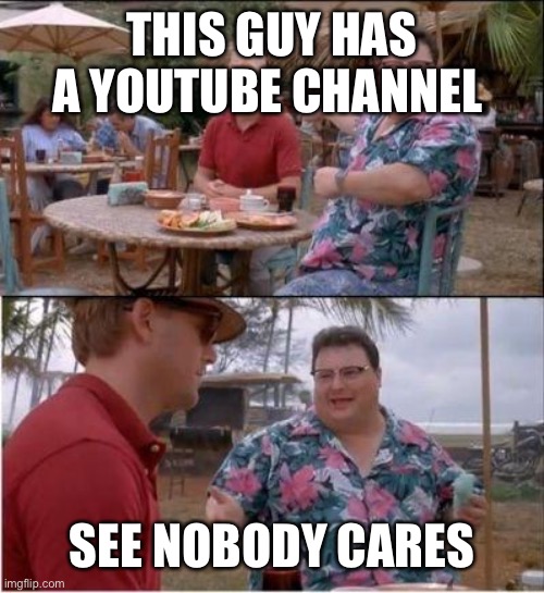 See? Nobody cares | THIS GUY HAS A YOUTUBE CHANNEL SEE NOBODY CARES | image tagged in see nobody cares | made w/ Imgflip meme maker