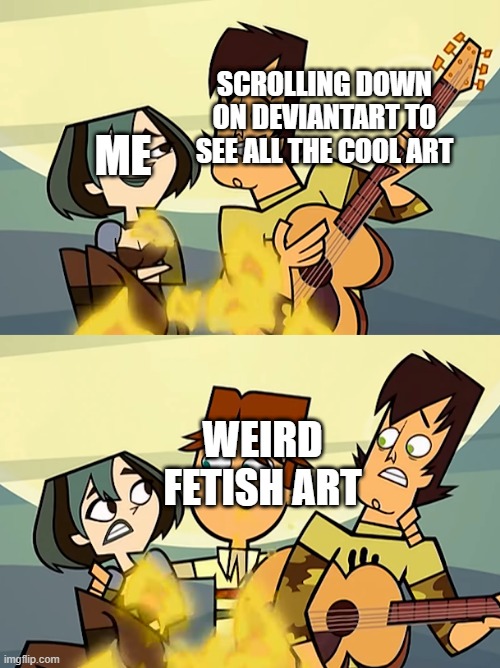 Total Drama | SCROLLING DOWN ON DEVIANTART TO SEE ALL THE COOL ART; ME; WEIRD FETISH ART | image tagged in total drama | made w/ Imgflip meme maker