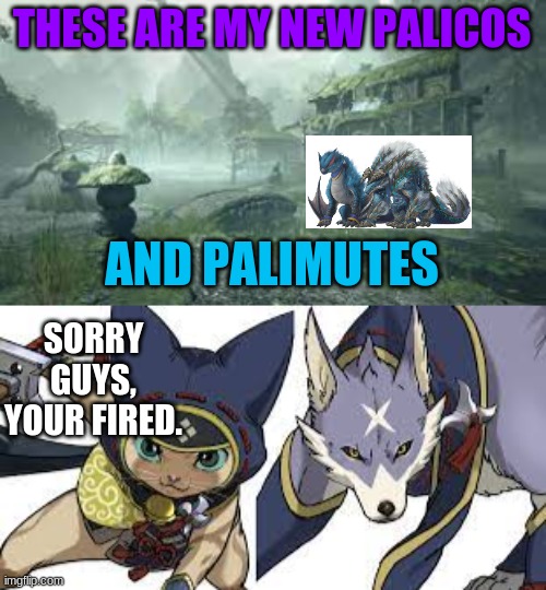 Palicos and palimutes are now monsters | THESE ARE MY NEW PALICOS; AND PALIMUTES; SORRY GUYS, YOUR FIRED. | image tagged in monster hunter,gaming,online gaming | made w/ Imgflip meme maker