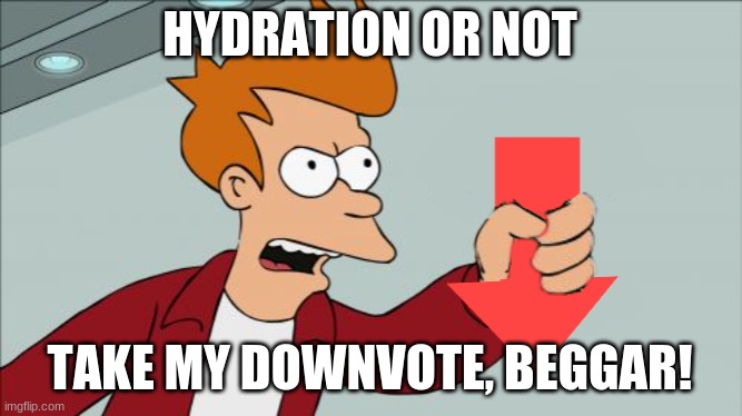 Shut Up and Take My Downvote | HYDRATION OR NOT TAKE MY DOWNVOTE, BEGGAR! | image tagged in shut up and take my downvote | made w/ Imgflip meme maker