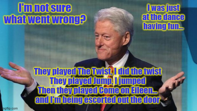 shameless clinton | I'm not sure what went wrong? I was just at the dance having fun... They played The Twist, I did the twist
They played Jump, I jumped
Then they played Come on Eileen...
and I'm being escorted out the door | image tagged in shameless clinton | made w/ Imgflip meme maker