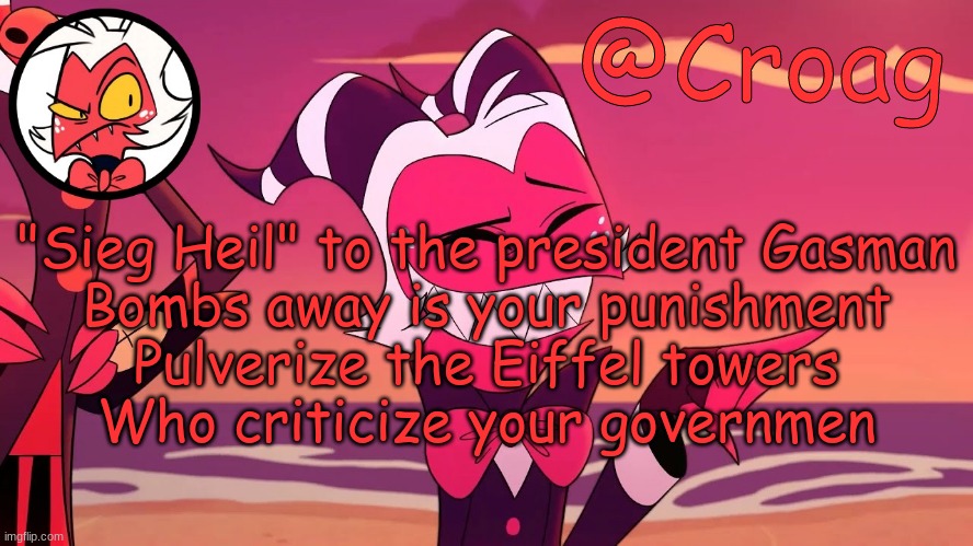 Croag's Moxxie Template | "Sieg Heil" to the president Gasman
Bombs away is your punishment
Pulverize the Eiffel towers
Who criticize your governmen | image tagged in croag's moxxie template | made w/ Imgflip meme maker
