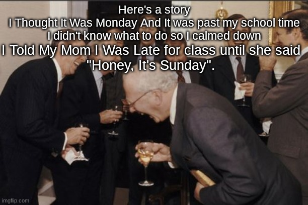 Not Funny But It's A Story. | Here's a story
I Thought It Was Monday And It was past my school time I didn't know what to do so I calmed down; I Told My Mom I Was Late for class until she said
"Honey, It's Sunday". | image tagged in memes,laughing men in suits | made w/ Imgflip meme maker