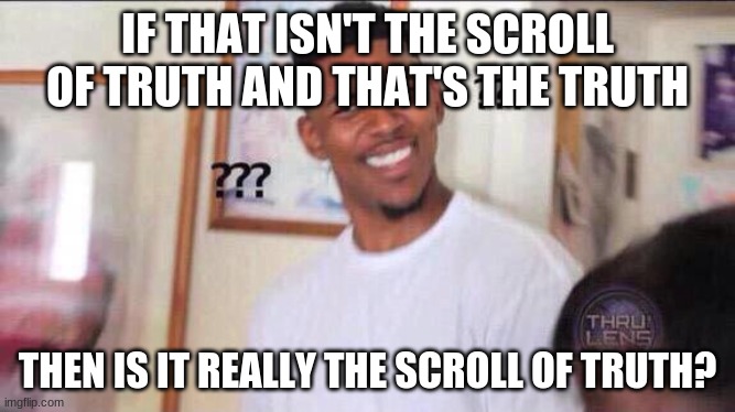 Black guy confused | IF THAT ISN'T THE SCROLL OF TRUTH AND THAT'S THE TRUTH THEN IS IT REALLY THE SCROLL OF TRUTH? | image tagged in black guy confused | made w/ Imgflip meme maker